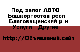 Под залог АВТО  - Башкортостан респ., Благовещенский р-н Услуги » Другие   
